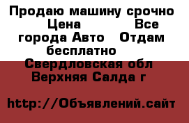 Продаю машину срочно!!! › Цена ­ 5 000 - Все города Авто » Отдам бесплатно   . Свердловская обл.,Верхняя Салда г.